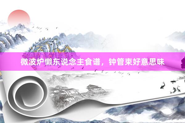 微波炉懒东说念主食谱，钟管束好意思味